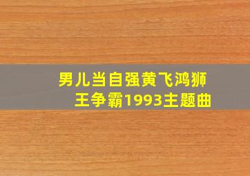 男儿当自强黄飞鸿狮王争霸1993主题曲