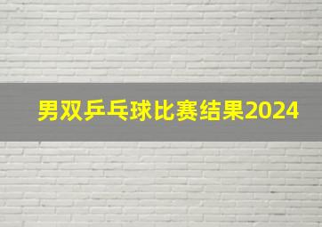 男双乒乓球比赛结果2024