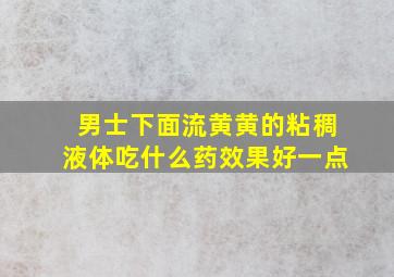 男士下面流黄黄的粘稠液体吃什么药效果好一点