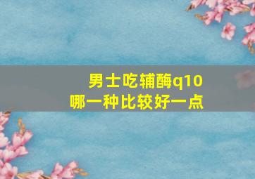 男士吃辅酶q10哪一种比较好一点