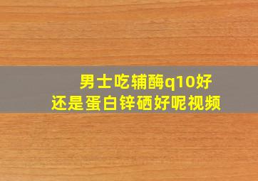 男士吃辅酶q10好还是蛋白锌硒好呢视频