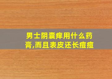 男士阴囊痒用什么药膏,而且表皮还长痘痘