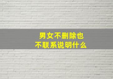 男女不删除也不联系说明什么