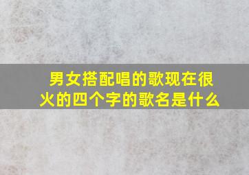 男女搭配唱的歌现在很火的四个字的歌名是什么