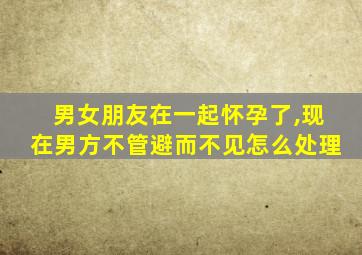 男女朋友在一起怀孕了,现在男方不管避而不见怎么处理