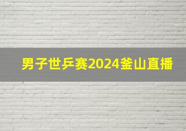 男子世乒赛2024釜山直播