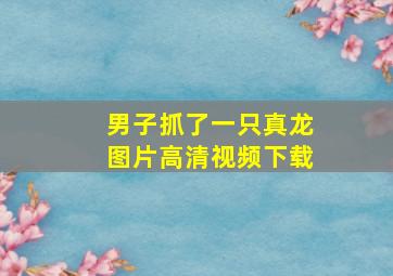 男子抓了一只真龙图片高清视频下载