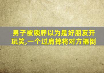 男子被锁脖以为是好朋友开玩笑,一个过肩摔将对方撂倒