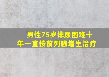 男性75岁排尿困难十年一直按前列腺增生治疗