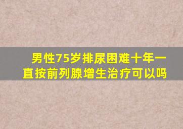 男性75岁排尿困难十年一直按前列腺增生治疗可以吗