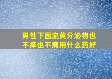 男性下面流黄分泌物也不痒也不痛用什么药好