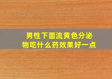 男性下面流黄色分泌物吃什么药效果好一点