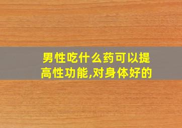 男性吃什么药可以提高性功能,对身体好的