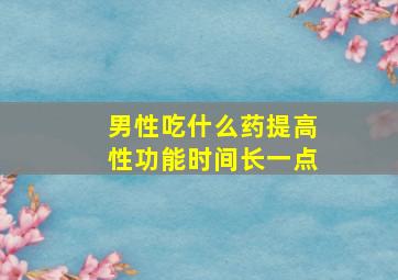 男性吃什么药提高性功能时间长一点