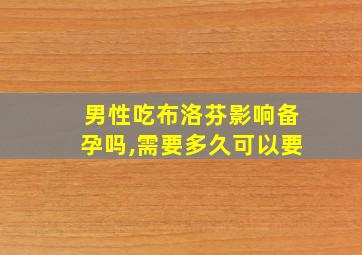 男性吃布洛芬影响备孕吗,需要多久可以要