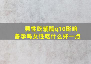 男性吃辅酶q10影响备孕吗女性吃什么好一点