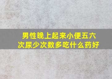 男性晚上起来小便五六次尿少次数多吃什么药好