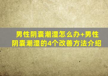 男性阴囊潮湿怎么办+男性阴囊潮湿的4个改善方法介绍