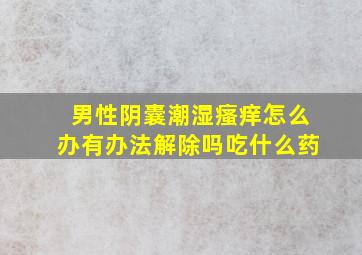 男性阴囊潮湿瘙痒怎么办有办法解除吗吃什么药