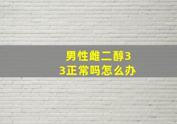 男性雌二醇33正常吗怎么办