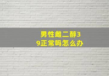 男性雌二醇39正常吗怎么办