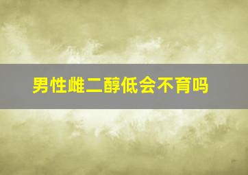 男性雌二醇低会不育吗