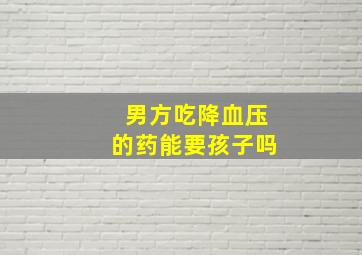 男方吃降血压的药能要孩子吗