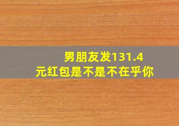 男朋友发131.4元红包是不是不在乎你