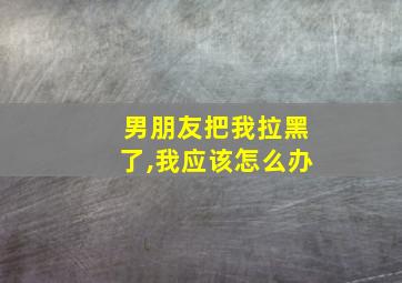 男朋友把我拉黑了,我应该怎么办