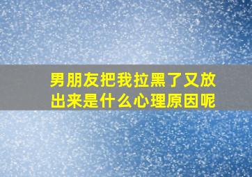 男朋友把我拉黑了又放出来是什么心理原因呢