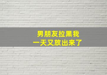 男朋友拉黑我一天又放出来了