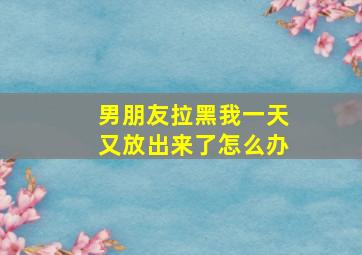 男朋友拉黑我一天又放出来了怎么办