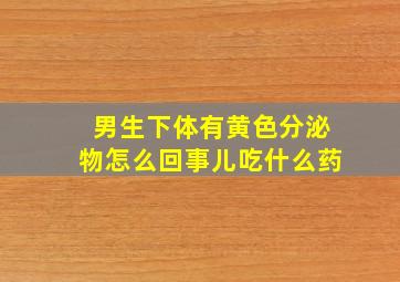 男生下体有黄色分泌物怎么回事儿吃什么药