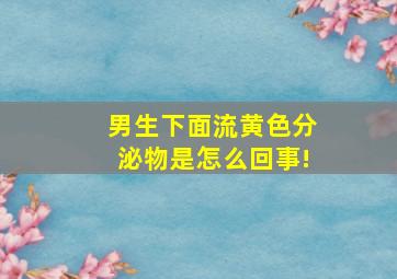 男生下面流黄色分泌物是怎么回事!