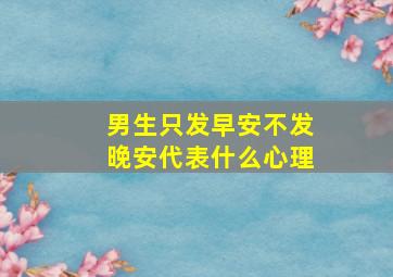 男生只发早安不发晚安代表什么心理