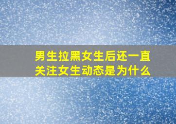 男生拉黑女生后还一直关注女生动态是为什么