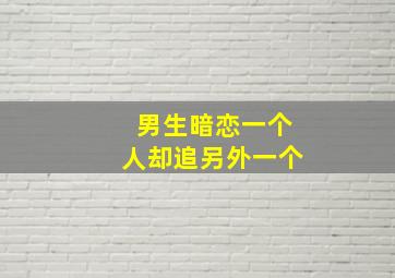 男生暗恋一个人却追另外一个