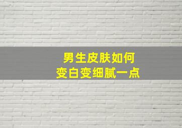 男生皮肤如何变白变细腻一点