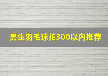 男生羽毛球拍300以内推荐