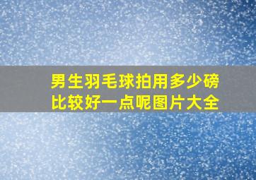 男生羽毛球拍用多少磅比较好一点呢图片大全