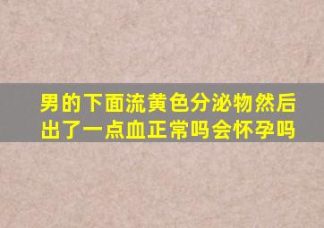 男的下面流黄色分泌物然后出了一点血正常吗会怀孕吗