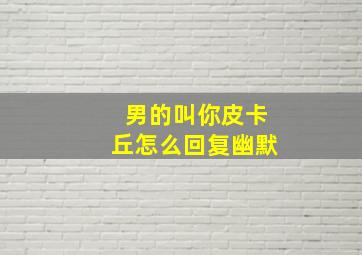 男的叫你皮卡丘怎么回复幽默