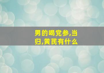 男的喝党参,当归,黄芪有什么