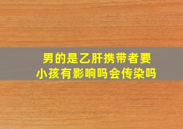 男的是乙肝携带者要小孩有影响吗会传染吗