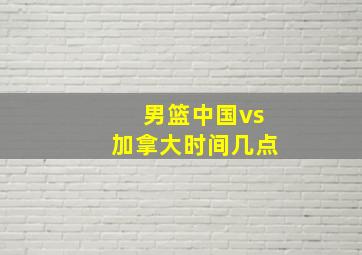 男篮中国vs加拿大时间几点