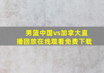 男篮中国vs加拿大直播回放在线观看免费下载