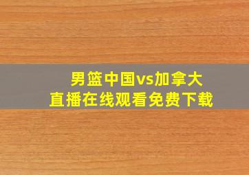 男篮中国vs加拿大直播在线观看免费下载