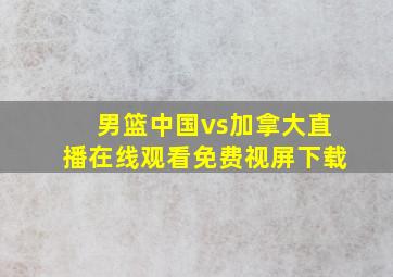 男篮中国vs加拿大直播在线观看免费视屏下载