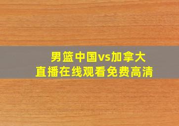 男篮中国vs加拿大直播在线观看免费高清