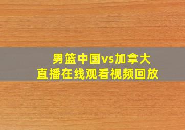 男篮中国vs加拿大直播在线观看视频回放